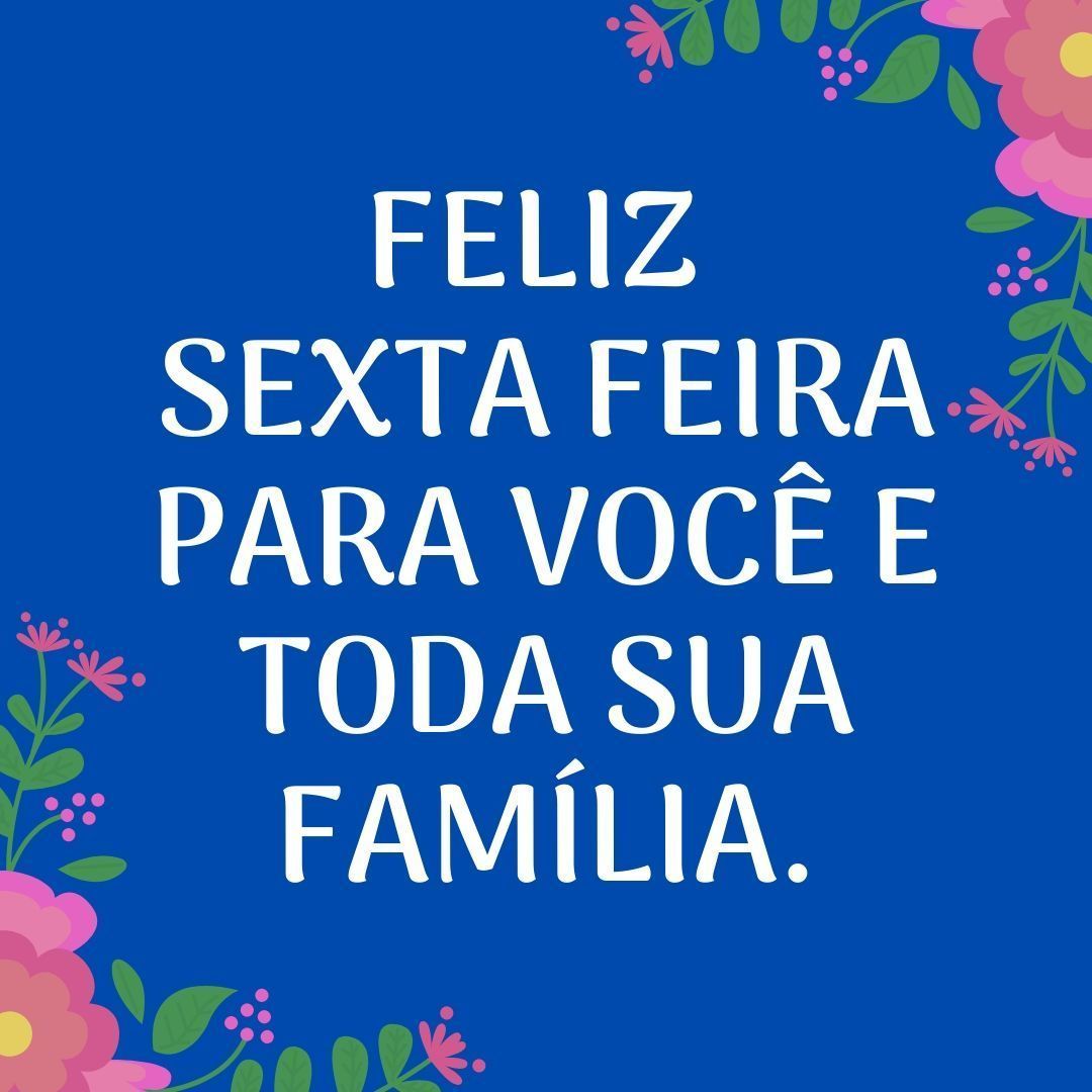 Feliz sexta feira para todos nós e toda família!