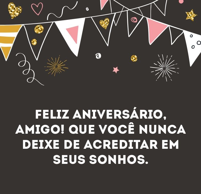 Que você não deixe de acreditar nos seus sonhos, feliz aniversário amigo