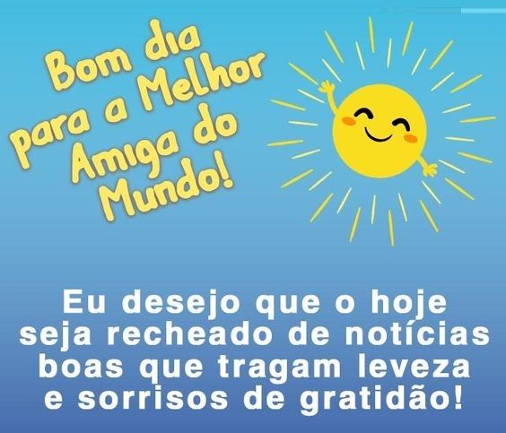 Para a melhor amiga do mundo, o meu bom dia!