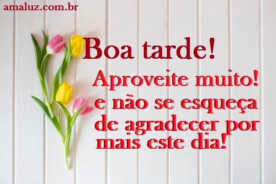 Boa tarde! Aproveite muito e não esqueça de agradecer por esse dia.