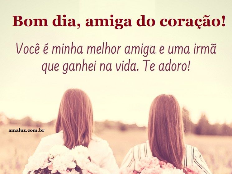 Bom dia melhor amiga que ganhei