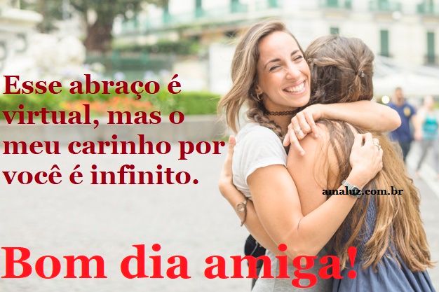 Bom dia, um abraço bem apertado pra você melhor amiga