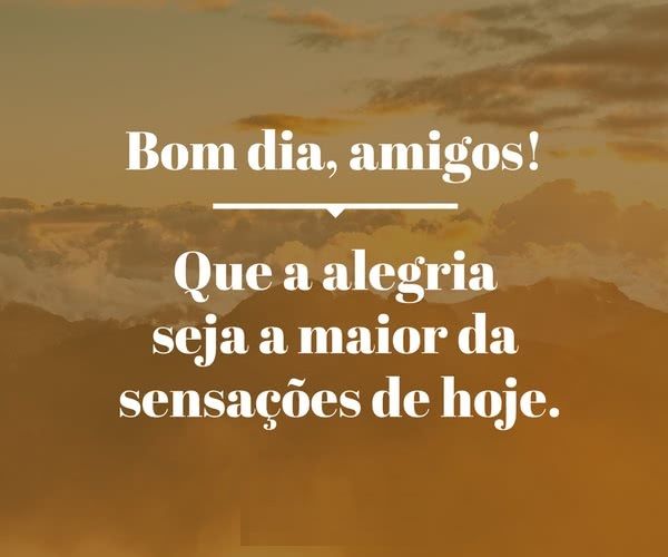 bom dia amigos que a sensação de hoje seja alegria 
