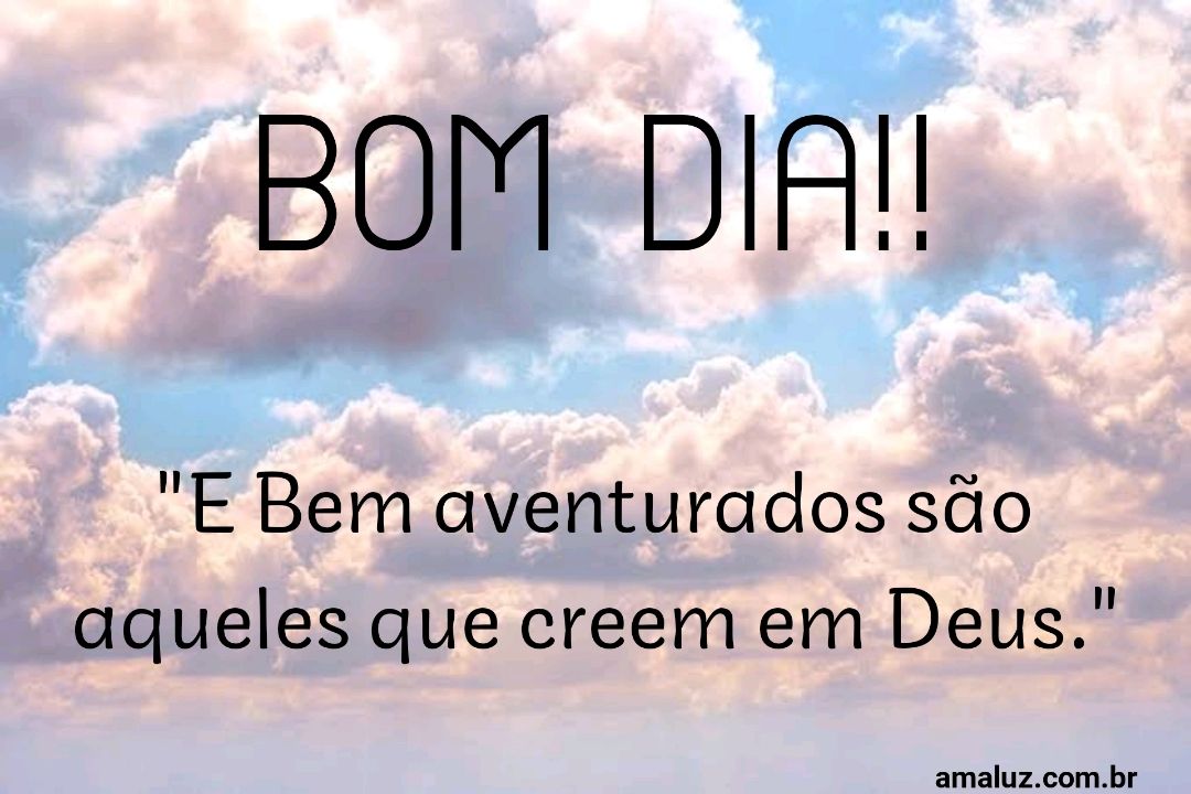Bom dia, bem aventurados são aqueles que creem em Deus.