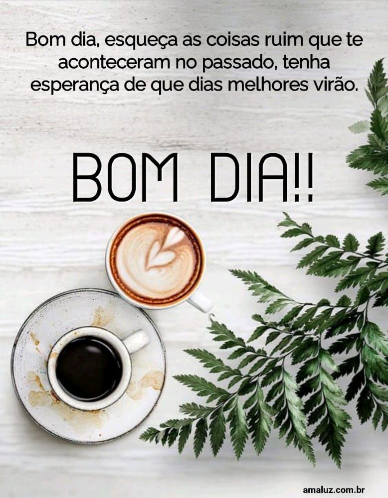 Bom dia esqueça as coisas ruins que aconteceu no passado e tenha esperança