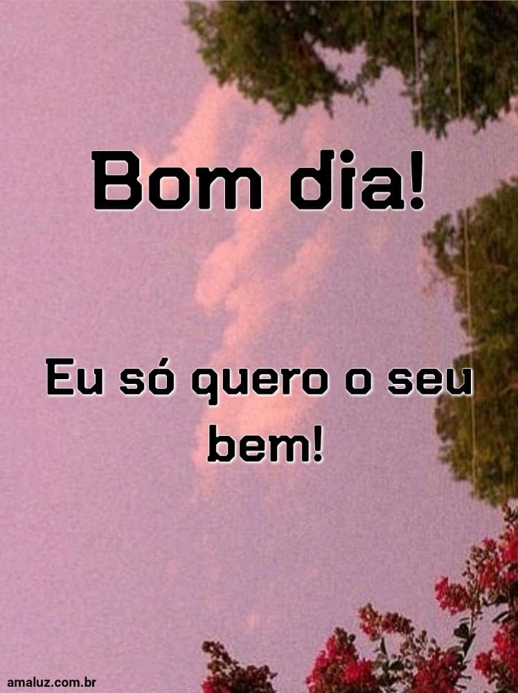 Bom dia, eu só quero o seu bem.