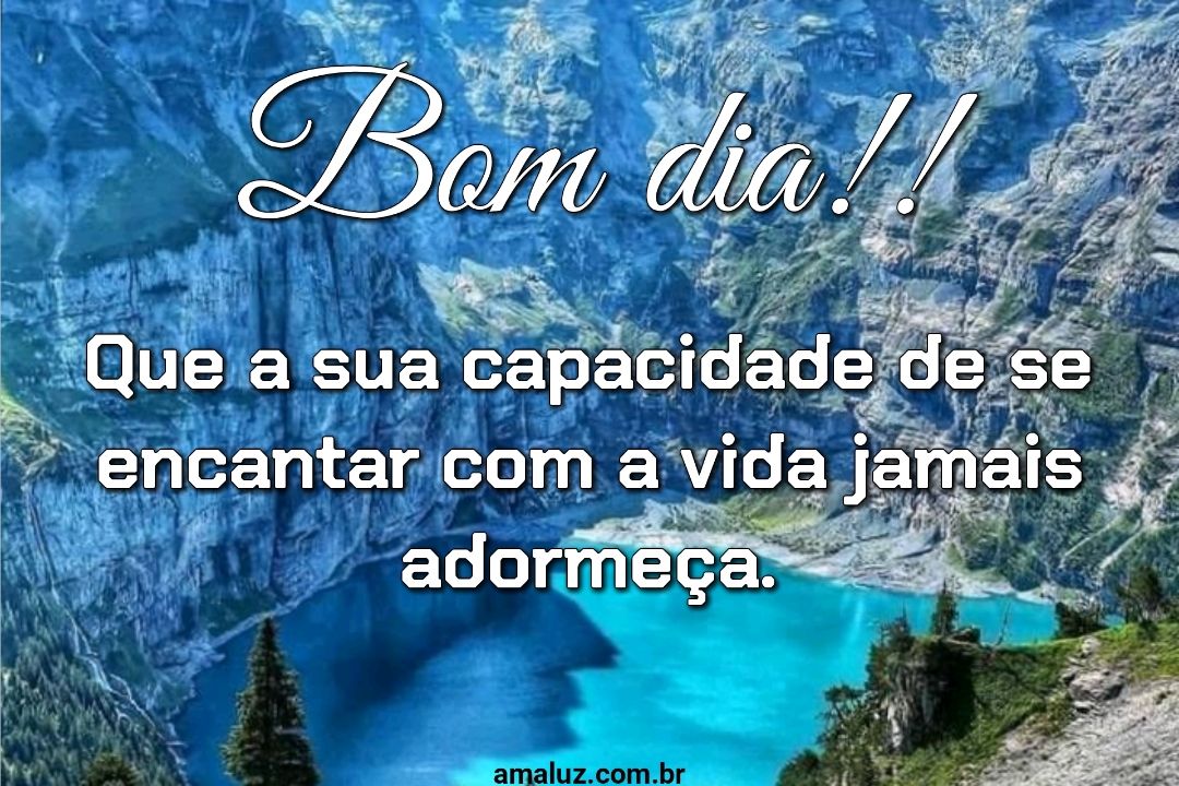 Bom dia que a capacidade de se encantar com a vida jamais adormeça