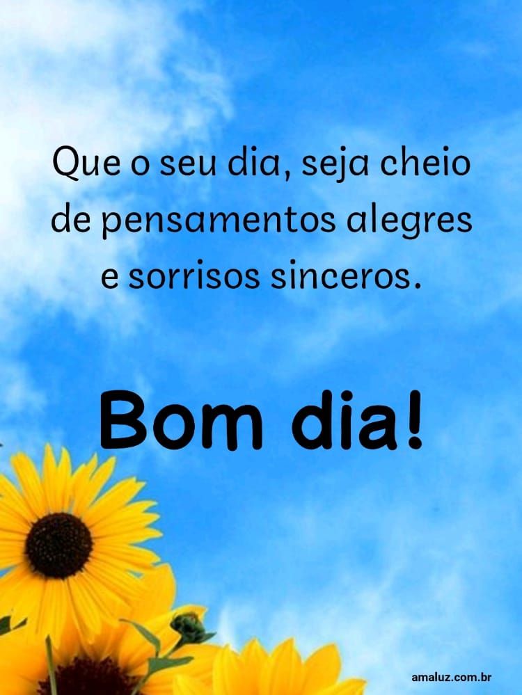 Bom dia, que seu dia, seja de pensamentos alegres.
