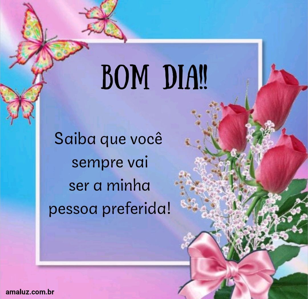 Bom dia, saiba que você sempre vai ser a minha pessoa preferida.