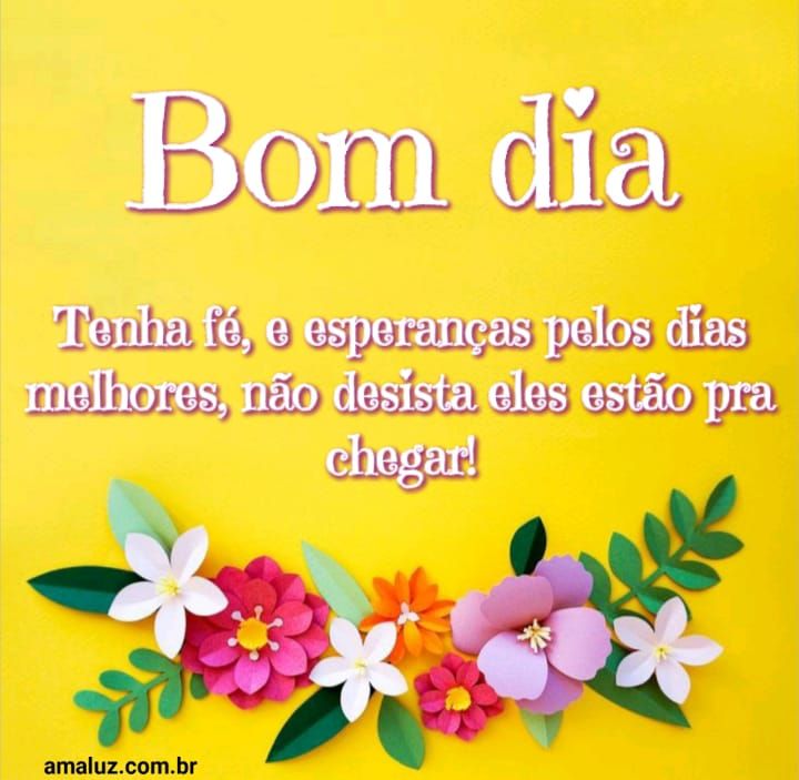 Bom dia! Tenha fé e esperança pelos dias melhores, não desista eles estão pra chegar!
