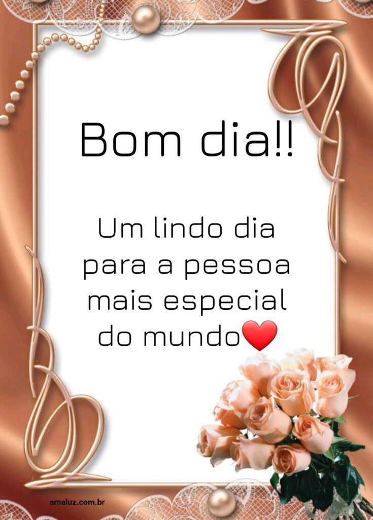 Bom dia, um lindo dia para a pessoa mais especial do mundo.
