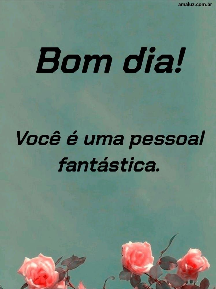 Bom dia, você é uma pessoal fantástica.