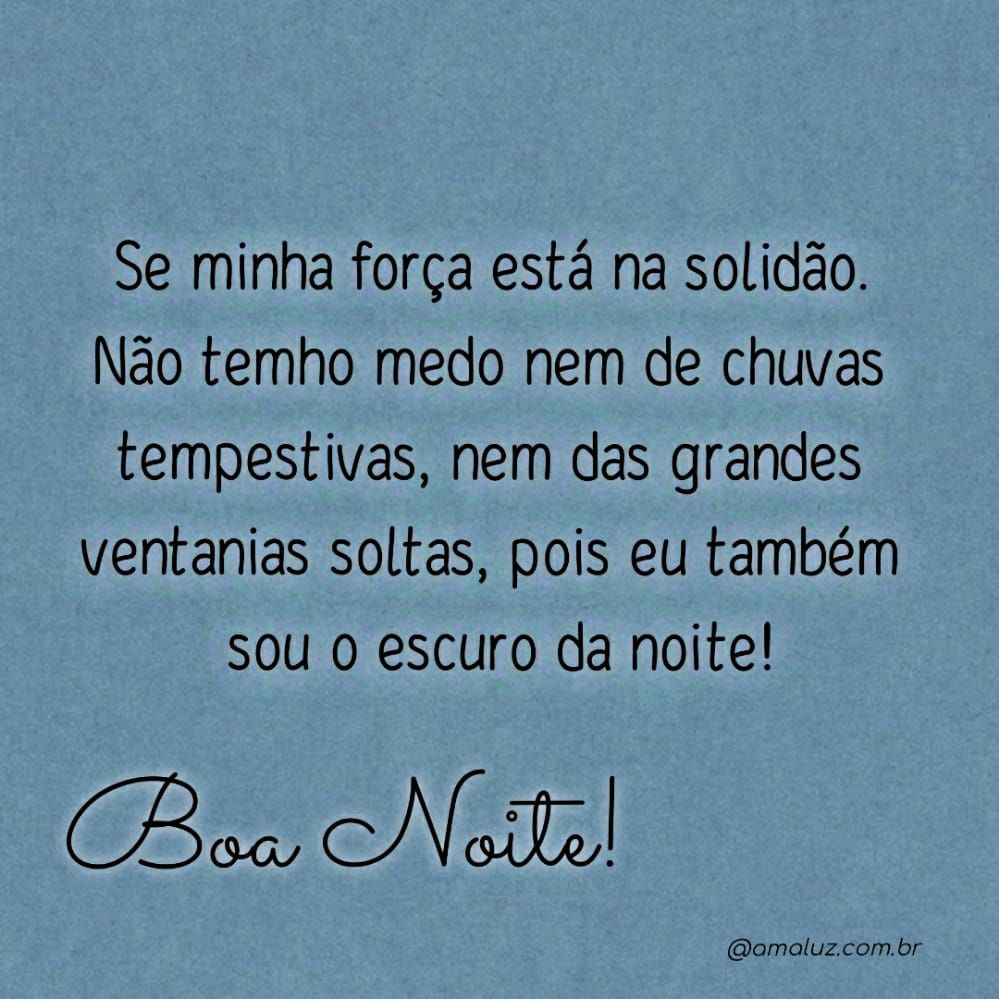 se minha força esta na solidão nao tenho medo da escuridão boa noite