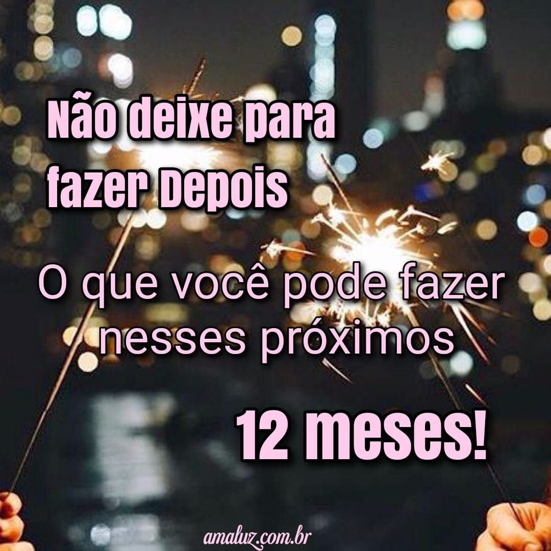 Não deixe pra fazer depois o que pode fazer nesse 12 meses