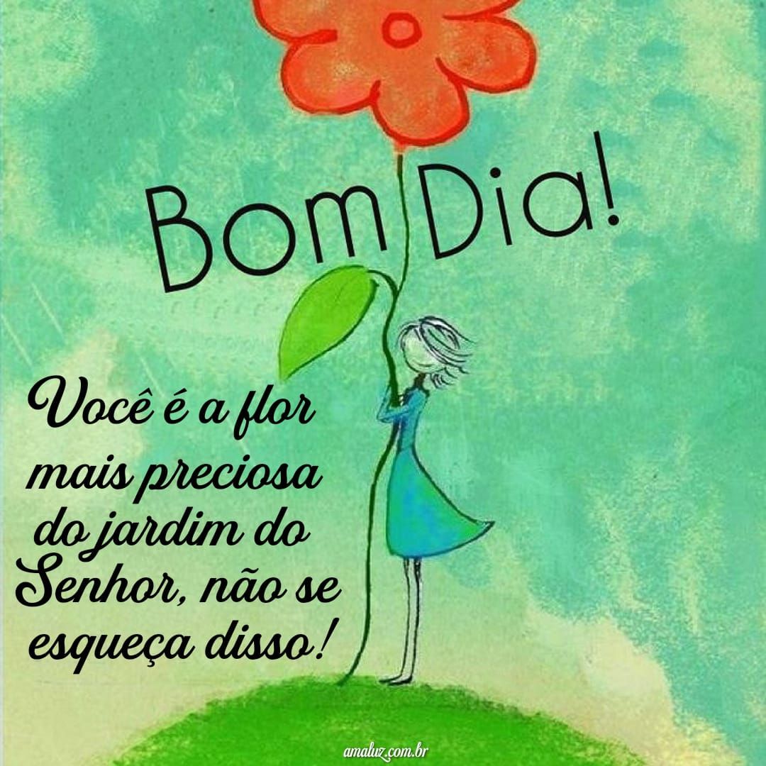 Bom dia, você é a flor mais preciosa do jardim