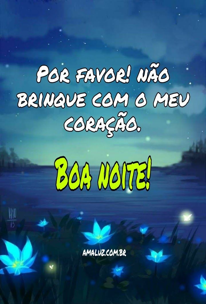 Por favor! Não brinque com o meu coração. Boa noite.