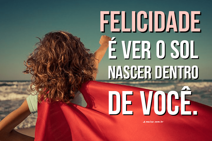 Felicidade é ver o sol nascer dentro de você