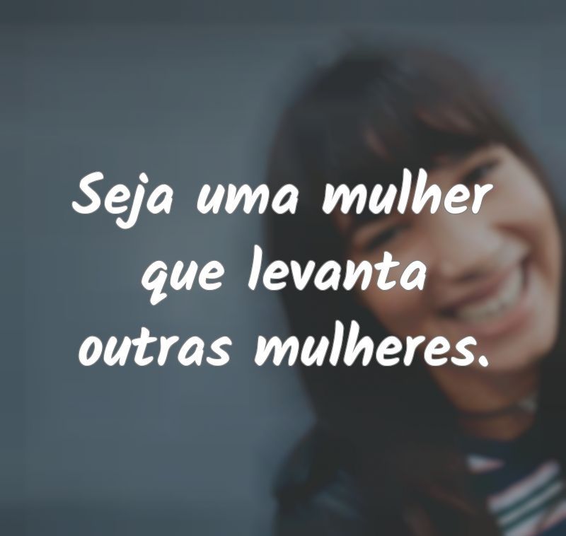 Seja uma mulher que levanta outras...