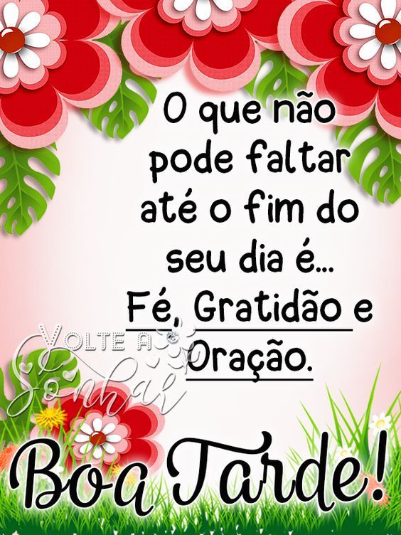 Boa Tarde! Oque não pode faltar até o fim do seu dia é... Fé em Deus.